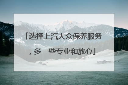 选择上汽大众保养服务，多一些专业和放心