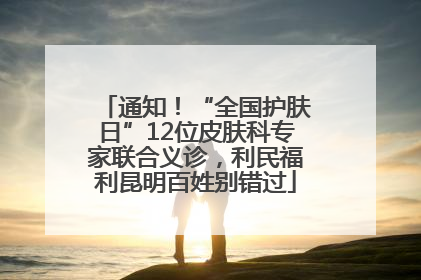 通知！“全国护肤日”12位皮肤科专家联合义诊，利民福利昆明百姓别错过