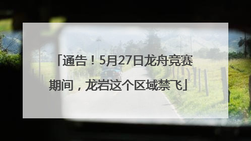通告！5月27日龙舟竞赛期间，龙岩这个区域禁飞