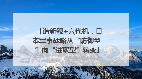 造新舰+六代机，日本军事战略从“防御型”向“进取型”转变
