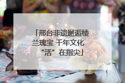 邢台非遗邂逅楼兰瑰宝 千年文化“活”在指尖