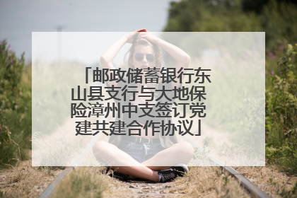 邮政储蓄银行东山县支行与大地保险漳州中支签订党建共建合作协议