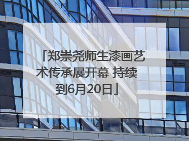 郑崇尧师生漆画艺术传承展开幕 持续到6月20日
