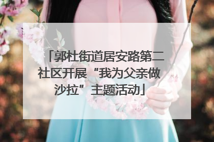 郭杜街道居安路第二社区开展“我为父亲做沙拉”主题活动