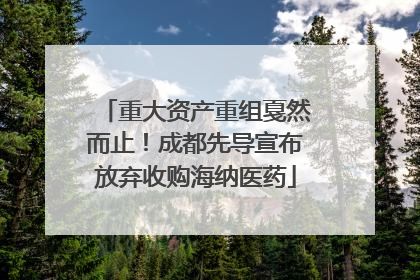 重大资产重组戛然而止！成都先导宣布放弃收购海纳医药