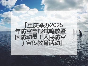 重庆举办2025年防空警报试鸣放暨国防动员（人民防空）宣传教育活动