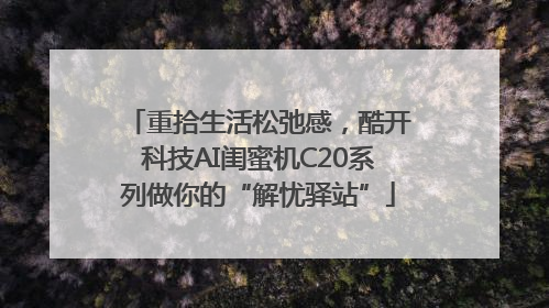 重拾生活松弛感，酷开科技AI闺蜜机C20系列做你的“解忧驿站”