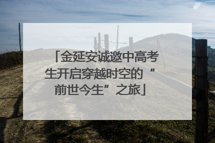 金延安诚邀中高考生开启穿越时空的“前世今生”之旅