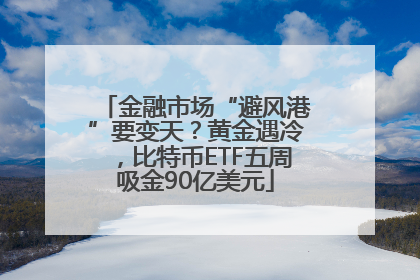 金融市场“避风港”要变天？黄金遇冷，比特币ETF五周吸金90亿美元
