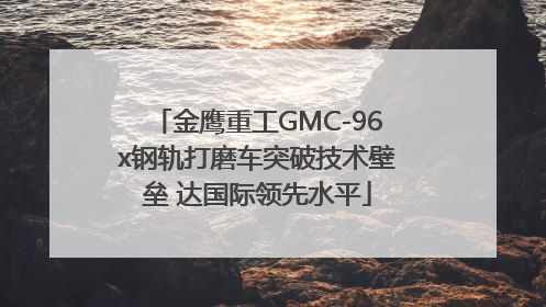 金鹰重工GMC-96x钢轨打磨车突破技术壁垒 达国际领先水平