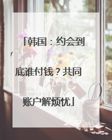 韩国：约会到底谁付钱？共同账户解烦忧