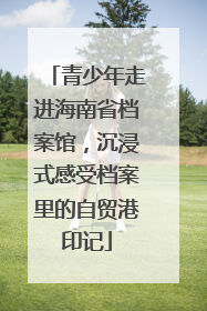 青少年走进海南省档案馆，沉浸式感受档案里的自贸港印记