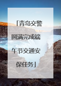 青岛交警圆满完成端午节交通安保任务