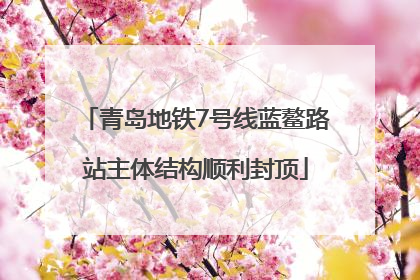 青岛地铁7号线蓝鳌路站主体结构顺利封顶
