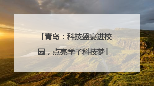 青岛：科技盛宴进校园，点亮学子科技梦