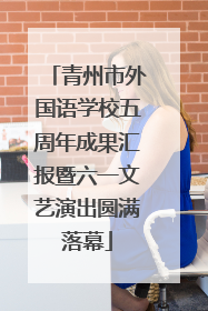 青州市外国语学校五周年成果汇报暨六一文艺演出圆满落幕