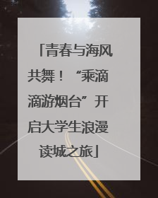 青春与海风共舞！“乘滴滴游烟台”开启大学生浪漫读城之旅