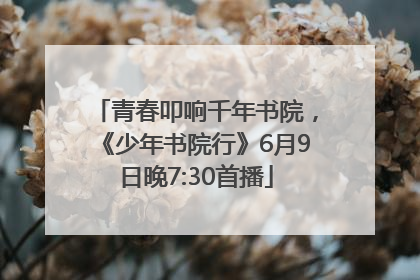 青春叩响千年书院，《少年书院行》6月9日晚7:30首播