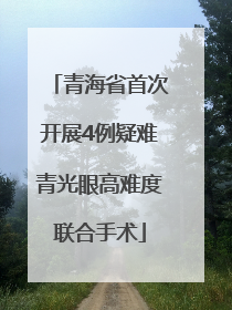 青海省首次开展4例疑难青光眼高难度联合手术