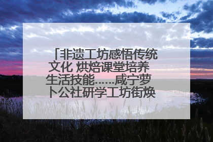 非遗工坊感悟传统文化 烘焙课堂培养生活技能……咸宁萝卜公社研学工坊街焕新迎“双节”