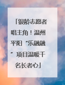 银龄志愿者唱主角！温州平阳“乐融融”项目温暖千名长者心