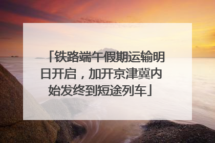 铁路端午假期运输明日开启，加开京津冀内始发终到短途列车