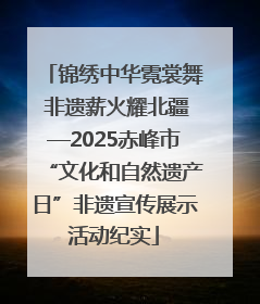 锦绣中华霓裳舞 非遗薪火耀北疆—2025赤峰市“文化和自然遗产日”非遗宣传展示活动纪实