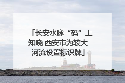 长安水脉“码”上知晓 西安市为较大河流设置标识牌