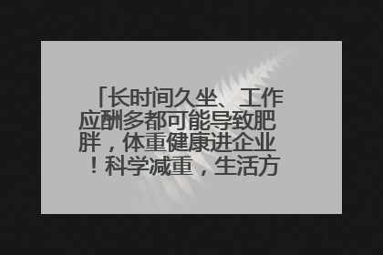 长时间久坐、工作应酬多都可能导致肥胖，体重健康进企业！科学减重，生活方式这样干预