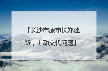 长沙市原市长郑建新，主动交代问题