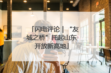 闪电评论｜“友城之桥”托起山东开放新高地