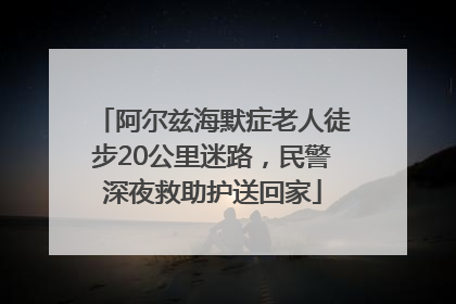 阿尔兹海默症老人徒步20公里迷路，民警深夜救助护送回家