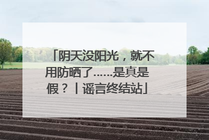 阴天没阳光，就不用防晒了……是真是假？丨谣言终结站