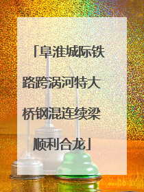 阜淮城际铁路跨涡河特大桥钢混连续梁顺利合龙