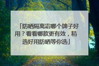 防晒隔离霜哪个牌子好用？看看哪款更有效，精选好用防晒等你选
