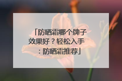 防晒霜哪个牌子效果好？轻松入手：防晒霜推荐