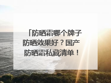 防晒霜哪个牌子防晒效果好？国产防晒霜私藏清单！建议收藏