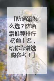 防晒霜怎么选？防晒霜推荐排行榜前十名，给你靠谱选购参考！
