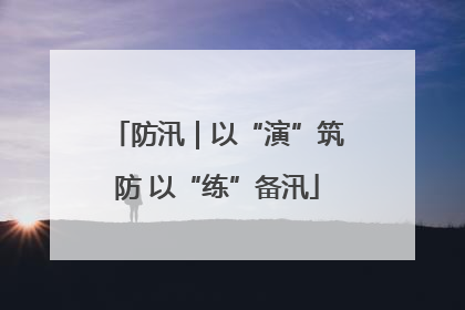 防汛｜以“演”筑防 以“练”备汛