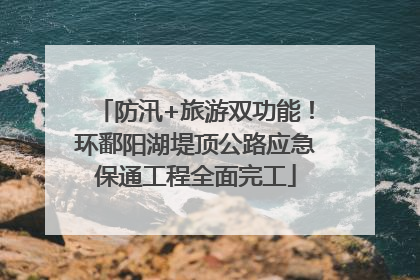 防汛+旅游双功能！环鄱阳湖堤顶公路应急保通工程全面完工