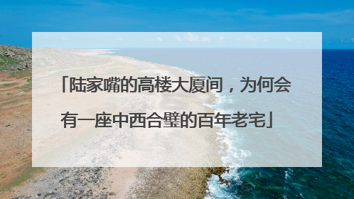 陆家嘴的高楼大厦间，为何会有一座中西合璧的百年老宅