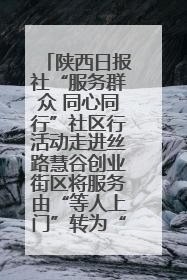 陕西日报社“服务群众 同心同行”社区行活动走进丝路慧谷创业街区将服务由“等人上门”转为“主动下沉”