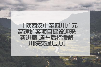 陕西汉中至四川广元高速扩容项目建设迎来新进展 通车后将缓解川陕交通压力