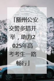 随州公安交警多措并举，助力2025年高考考生一路畅行
