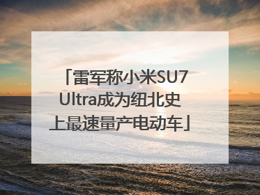雷军称小米SU7 Ultra成为纽北史上最速量产电动车