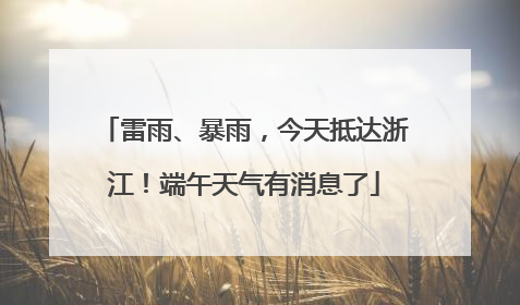 雷雨、暴雨，今天抵达浙江！端午天气有消息了