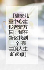 雄安儿童中心建设者蒋方园：我在新区找到一个 完美的人生新起点