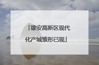 雄安高新区现代化产城雏形已现