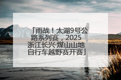 雨战！太湖9号公路系列赛，2025浙江长兴·煤山山地自行车越野赛开赛