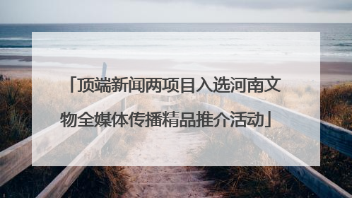 顶端新闻两项目入选河南文物全媒体传播精品推介活动